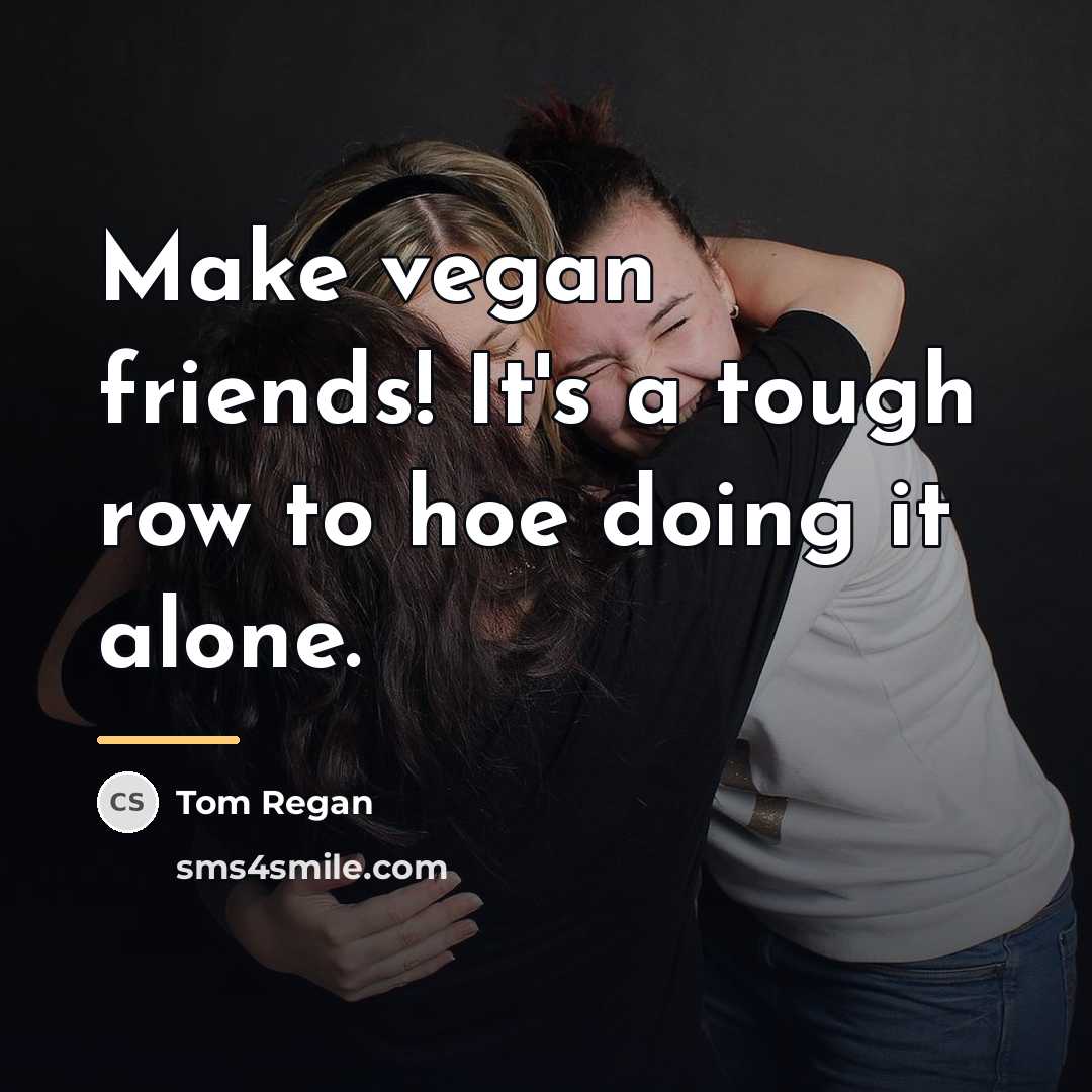 “Make vegan friends! It's a tough row to hoe doing…” quote by Tom Regan