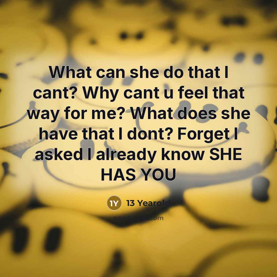 “What can she do that I cant? Why cant u feel that way for me? What does she have that I dont? Forget I asked I already know SHE HAS YOU” quote by 13 Yearold