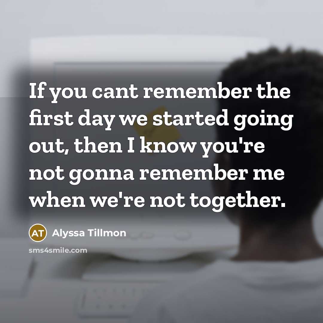 “If you cant remember the first day we started going out, then I know you're not gonna remember me when we're not together.” quote by Alyssa Tillmon