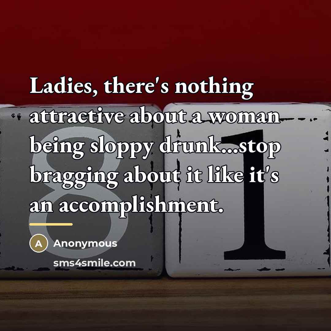 “Ladies, there's nothing attractive about a woman being sloppy drunk...stop…” quote by Anonymous