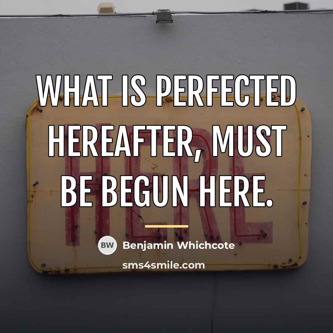 “What is Perfected hereafter, must be begun here.…” quote by Benjamin Whichcote