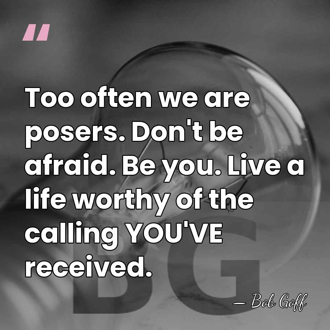 Too often we are posers. Don't be afraid. Be you. Live a&hellip; - Bob Goff