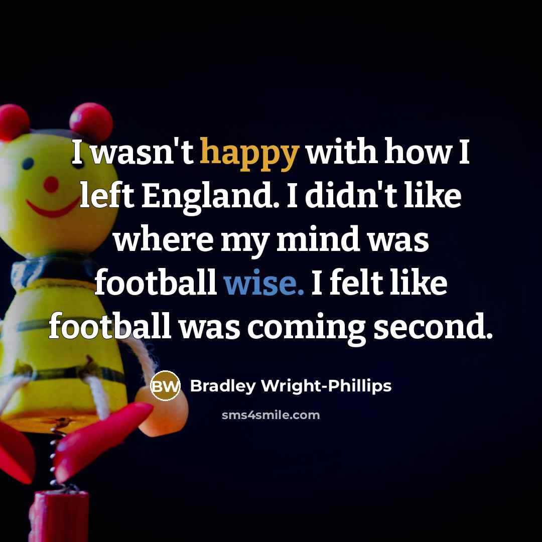 “I wasn't happy with how I left England. I didn't…” quote by Bradley Wright-Phillips