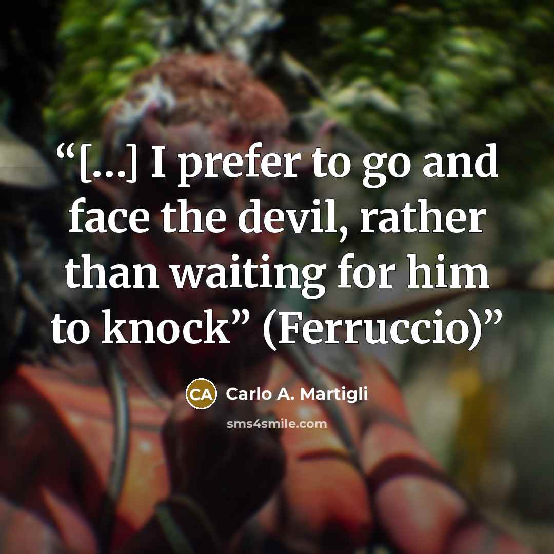 “[…] I prefer to go and face the devil, rather than waiting for him to knock” (Ferruccio)” quote by Carlo A. Martigli