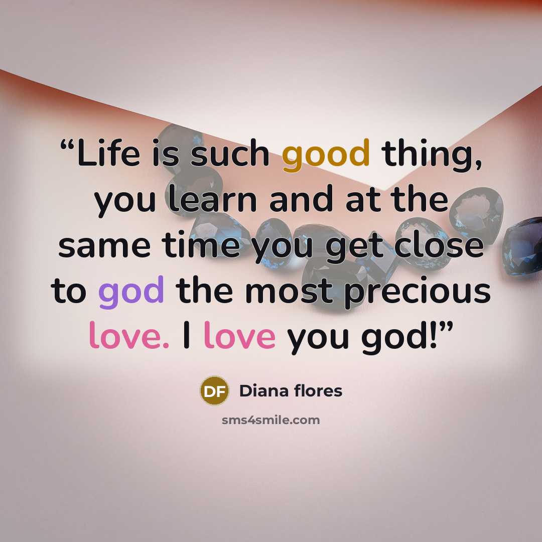 “Life is such good thing, you learn and at the same time you get close to god the most precious love. I love you god!” quote by Diana flores
