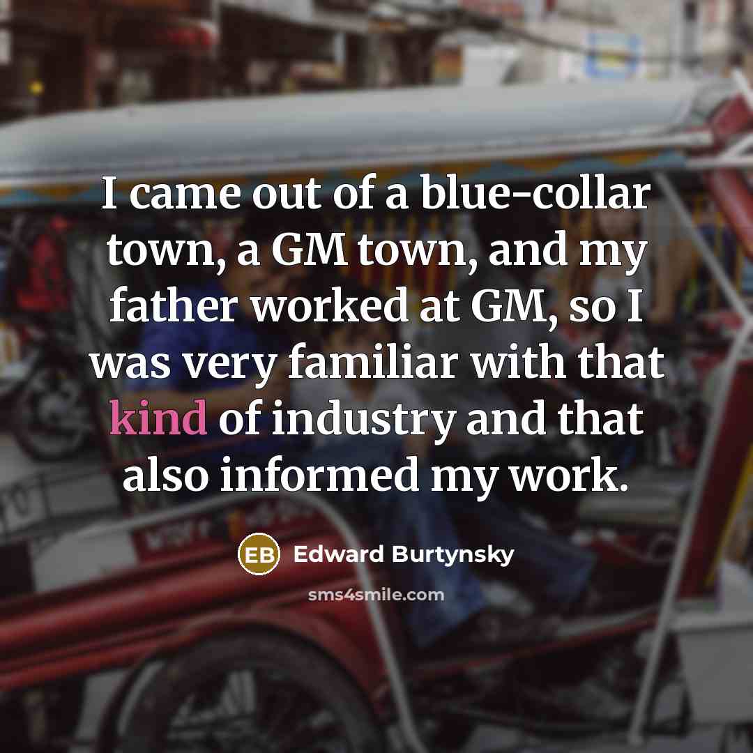 “I came out of a blue-collar town, a GM town,…” quote by Edward Burtynsky