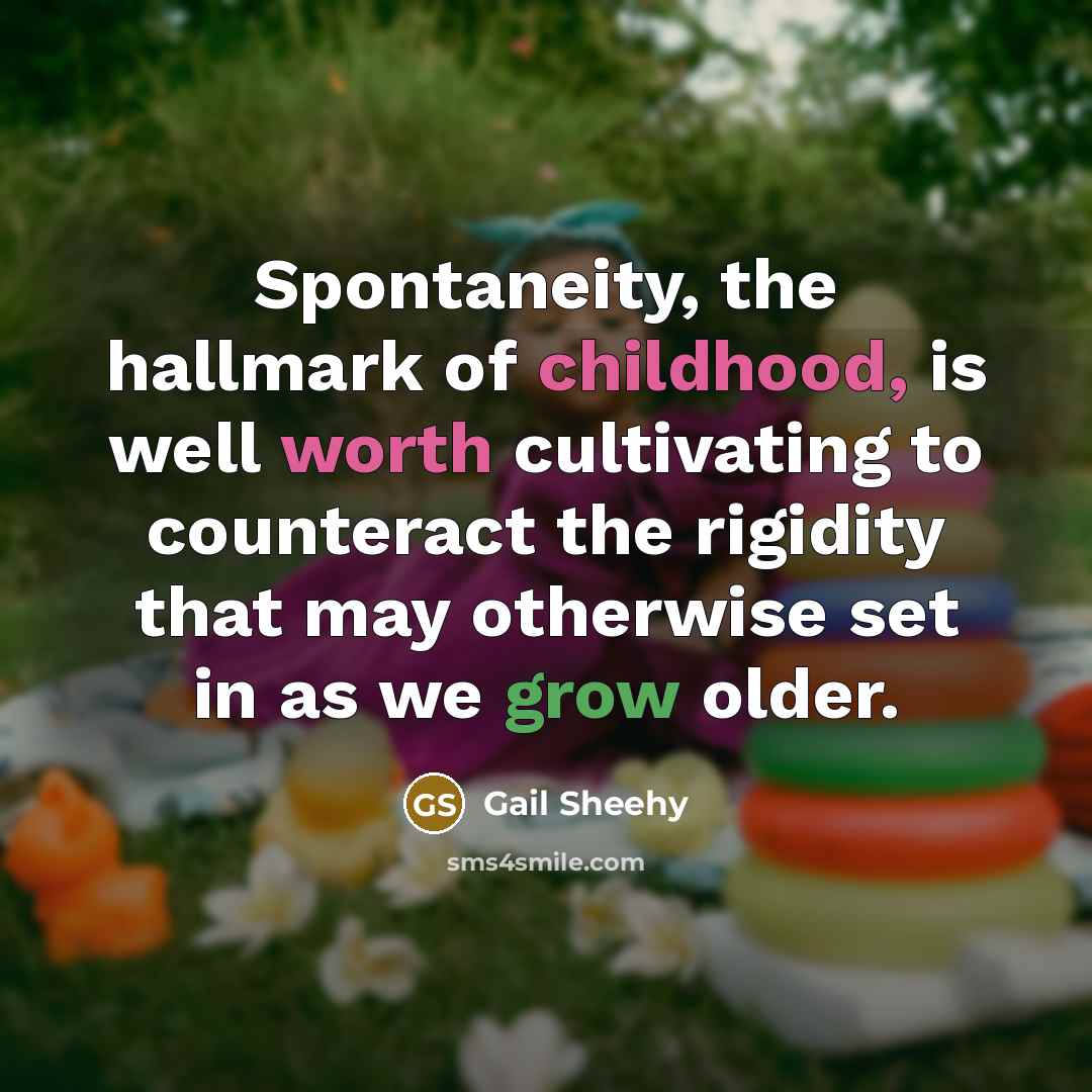 “Spontaneity, the hallmark of childhood, is well worth cultivating to counteract the rigidity that may otherwise set in as we grow older.” quote by Gail Sheehy