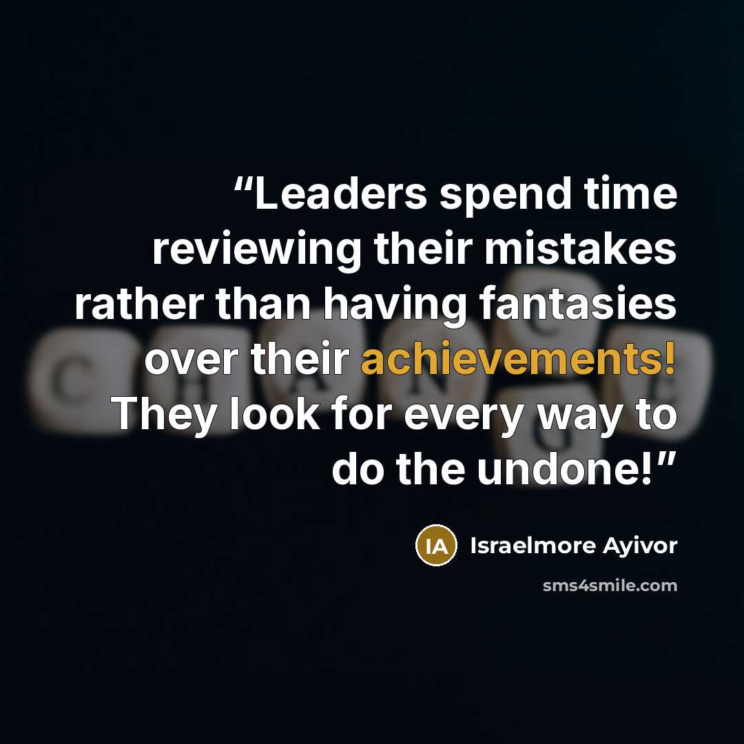 “Leaders spend time reviewing their mistakes rather than having fantasies over their achievements! They look for every way to do the undone!” quote by Israelmore Ayivor