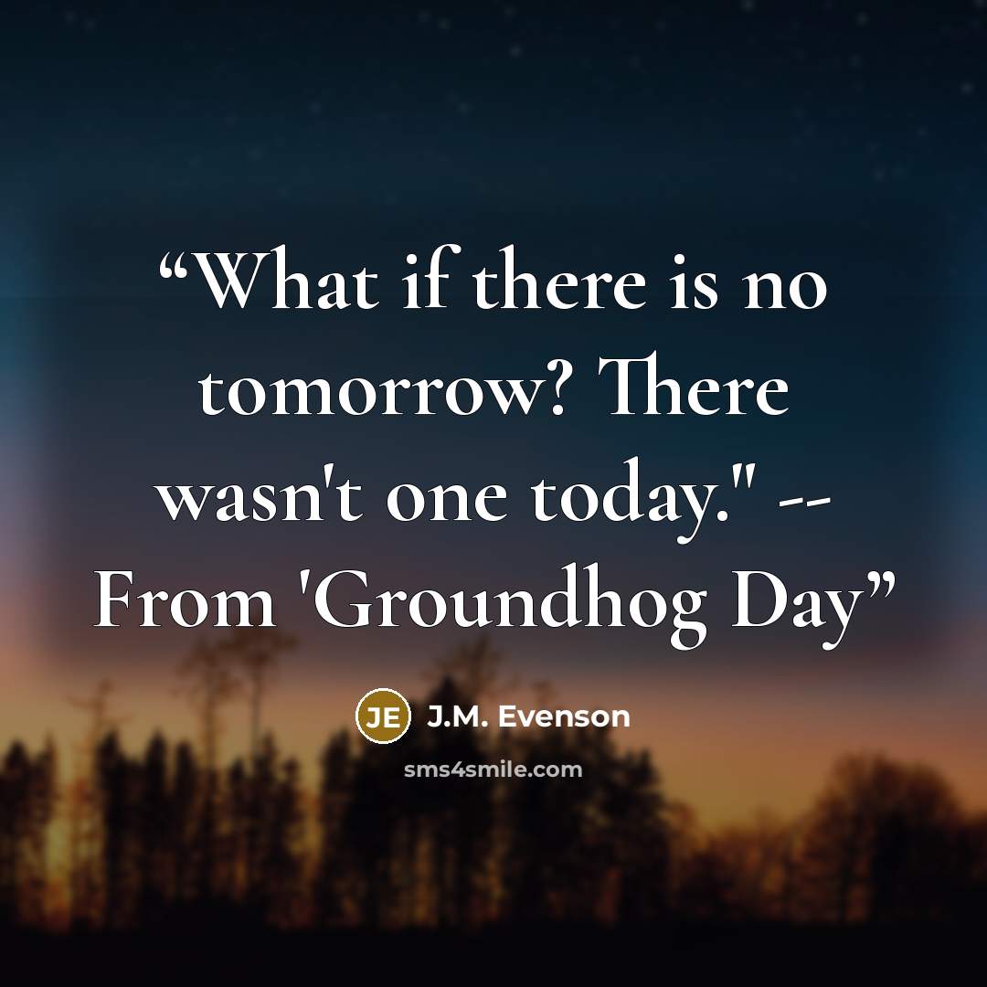 “What if there is no tomorrow? There wasn't one today." -- From 'Groundhog Day” quote by J.M. Evenson