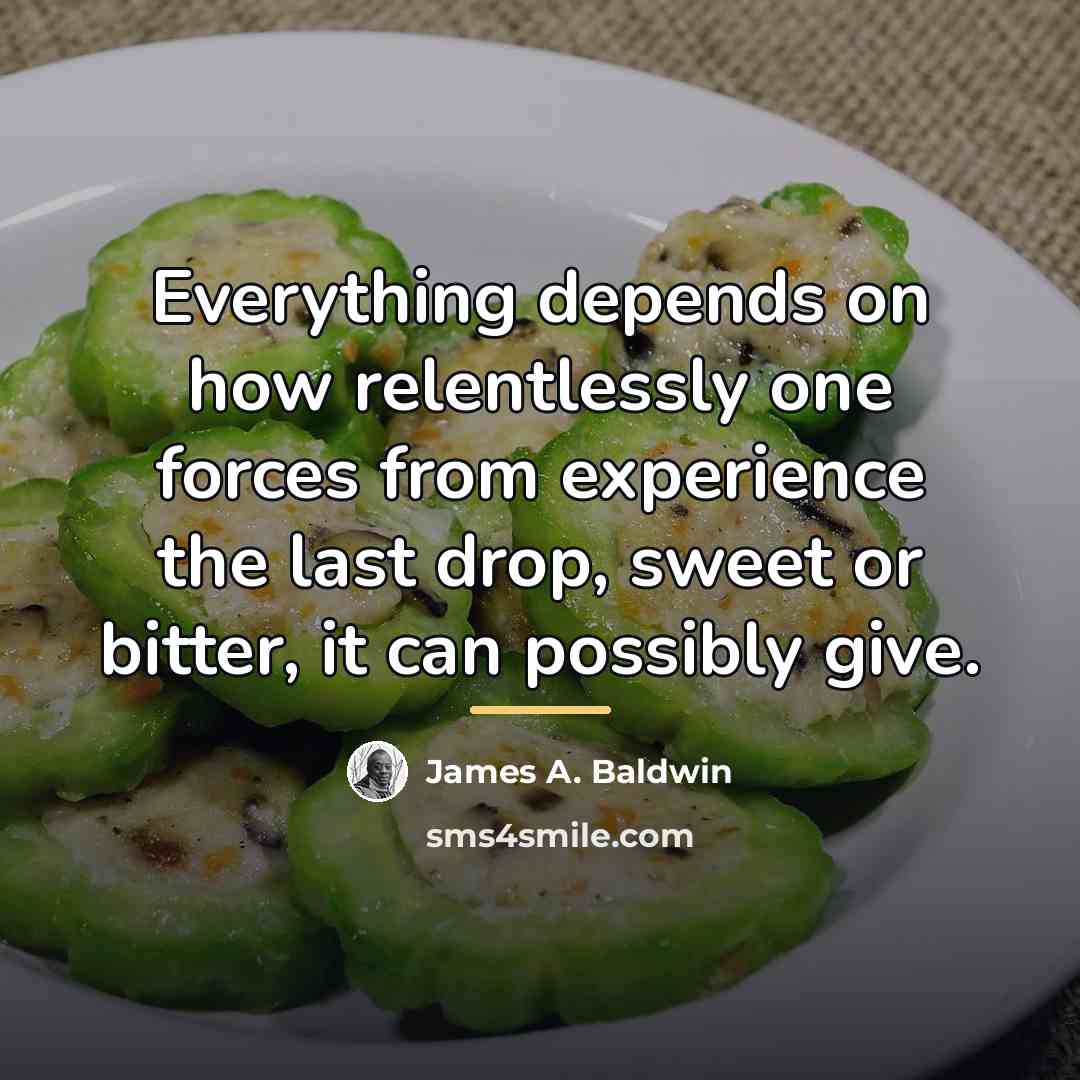 “Everything depends on how relentlessly one forces from experience the…” quote by James A. Baldwin