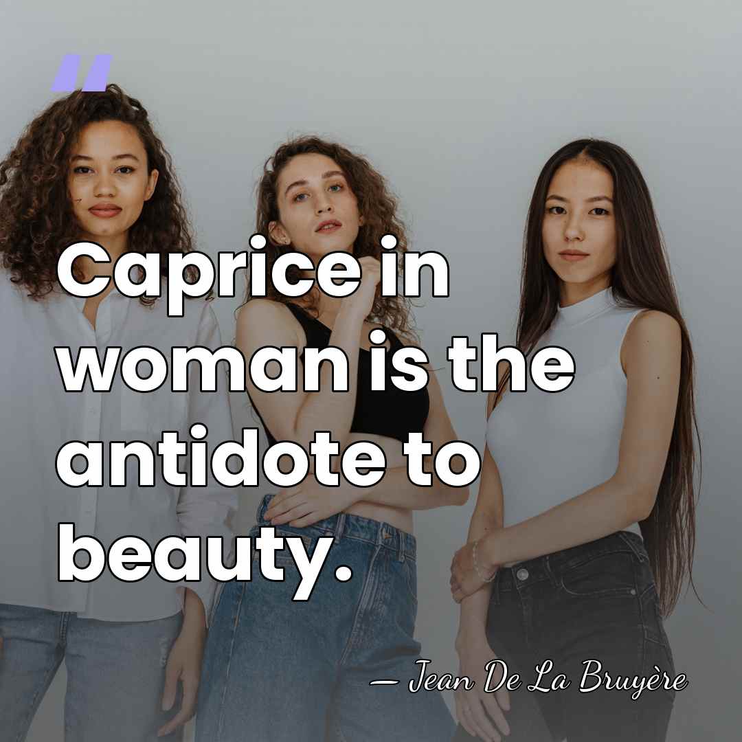 Caprice in woman is the antidote to beauty. - Jean de la Bruyere