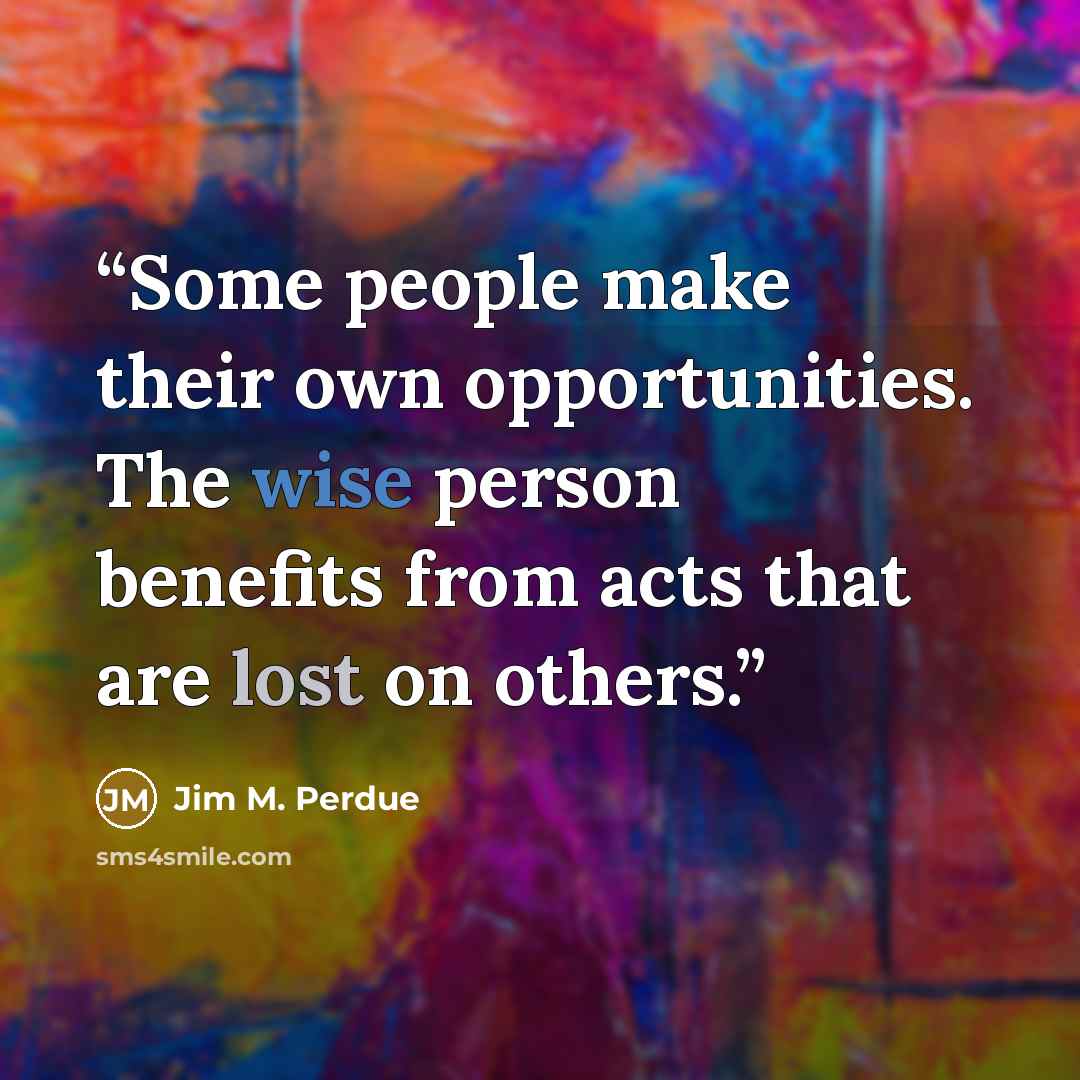 “Some people make their own opportunities. The wise person benefits from acts that are lost on others.” quote by Jim M. Perdue