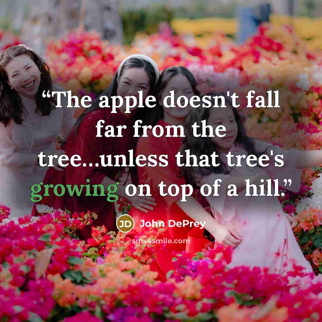 “The apple doesn't fall far from the tree…unless that tree's growing on top of a hill.” quote by John DePrey