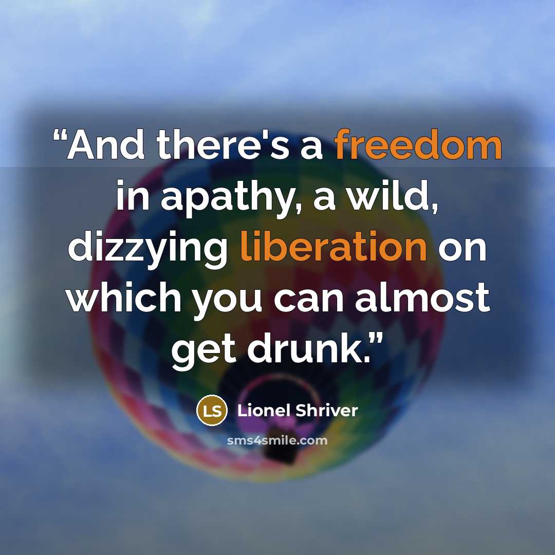 “And there's a freedom in apathy, a wild, dizzying liberation on which you can almost get drunk.” quote by Lionel Shriver