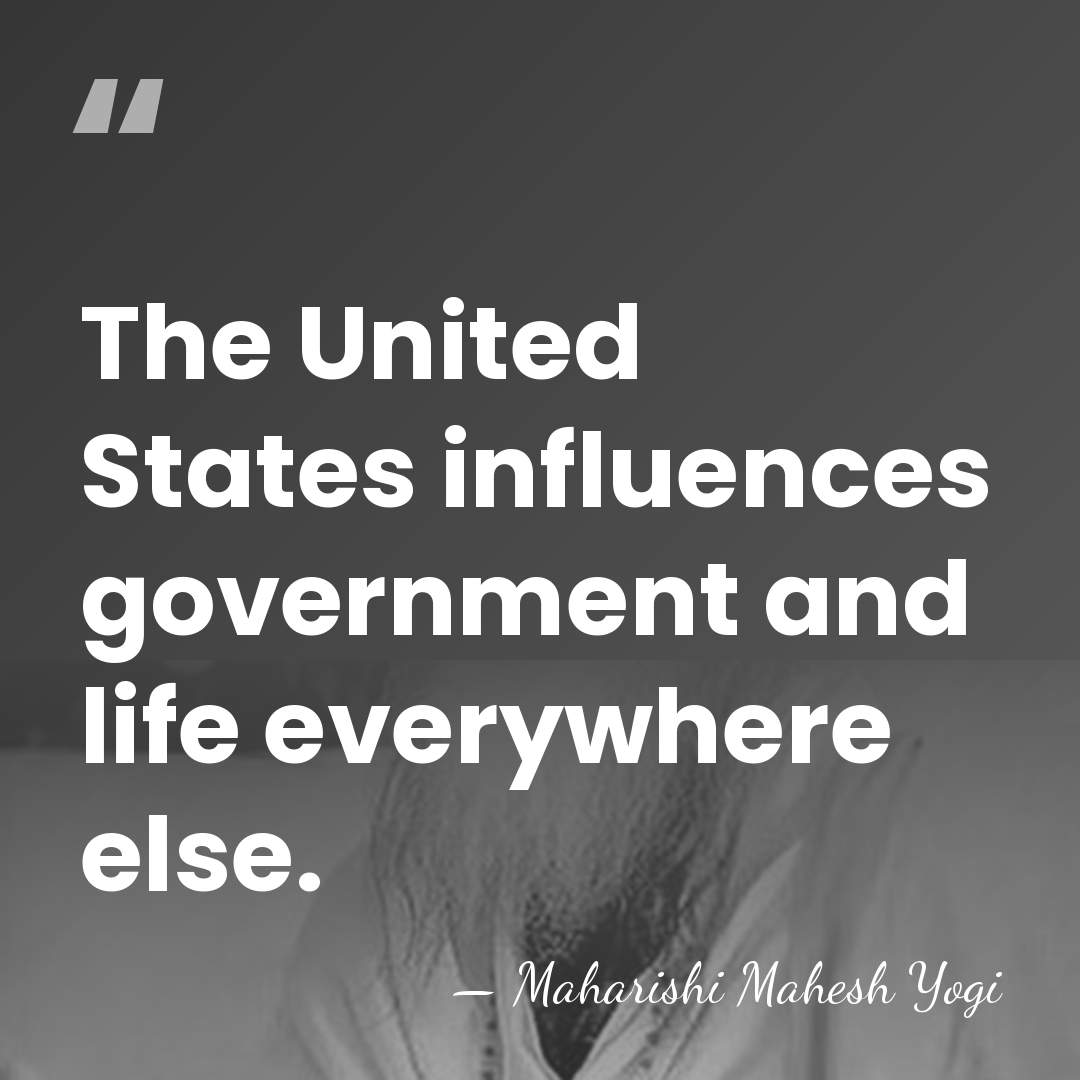 The United States influences government and life everywhere else. - Maharishi Mahesh Yogi