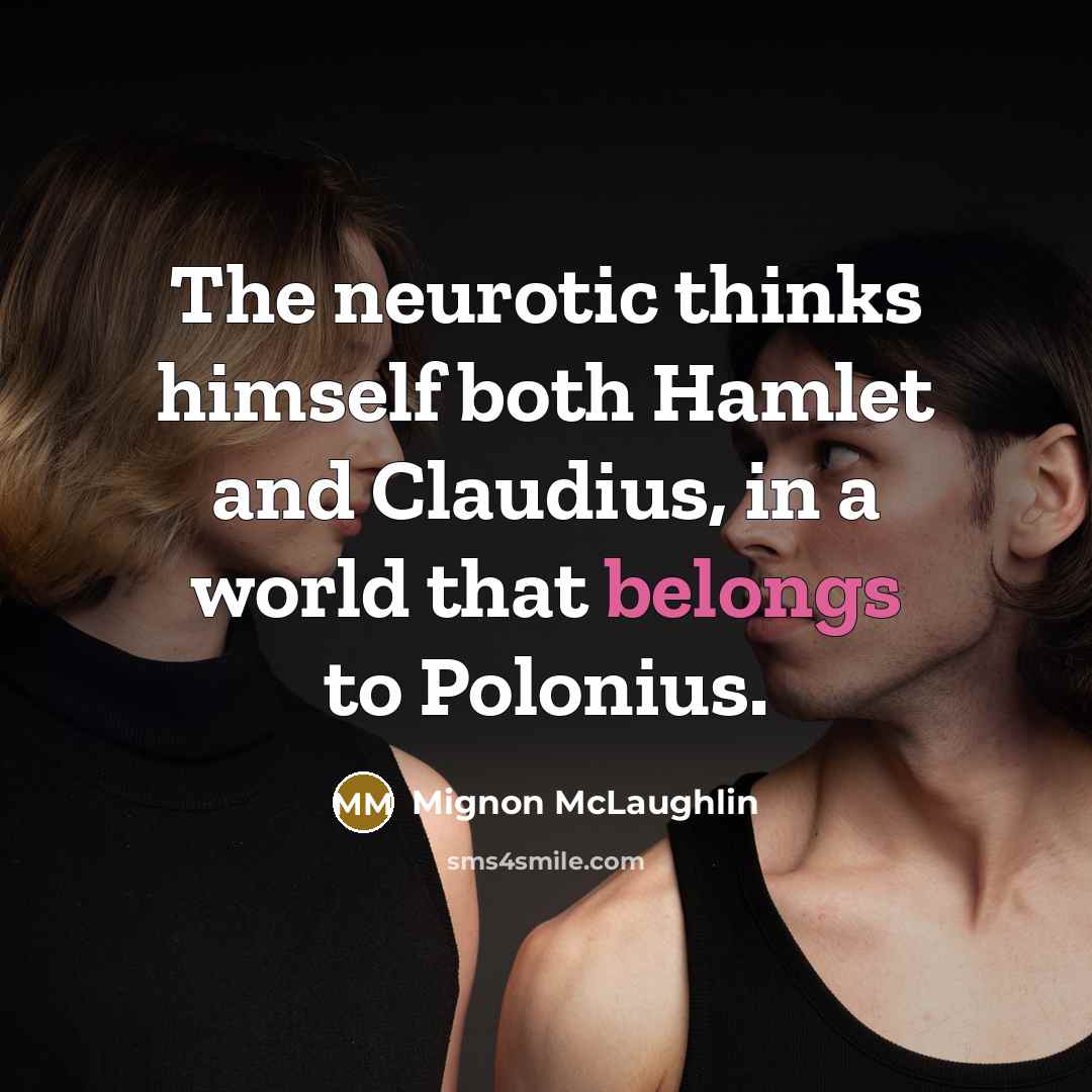 “The neurotic thinks himself both Hamlet and Claudius, in a world that belongs to Polonius.” quote by Mignon McLaughlin