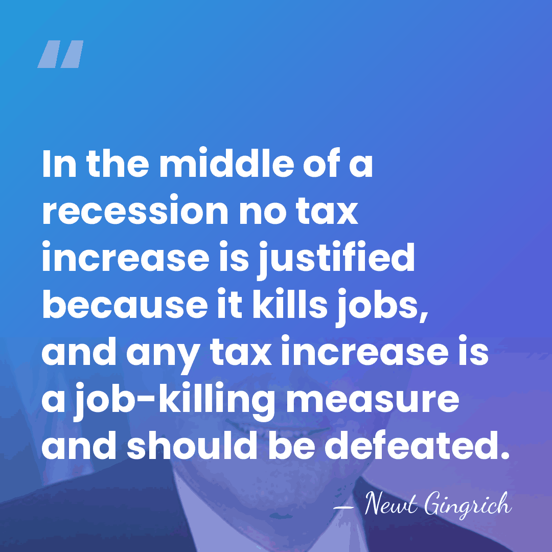 In the middle of a recession no tax increase is justified because&hellip; - Newt Gingrich