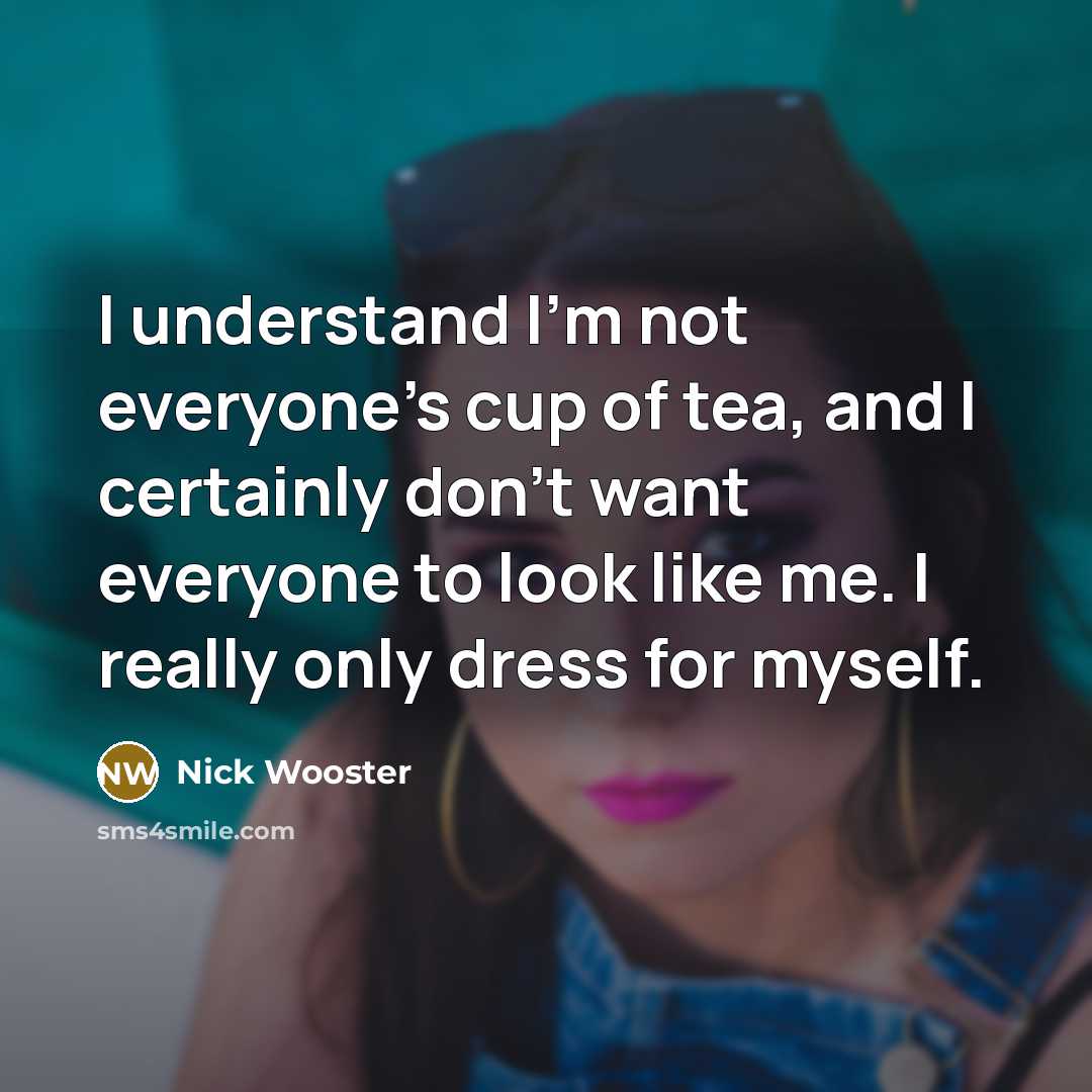 “I understand I'm not everyone's cup of tea, and I certainly don't want everyone to look like me. I really only dress for myself.” quote by Nick Wooster