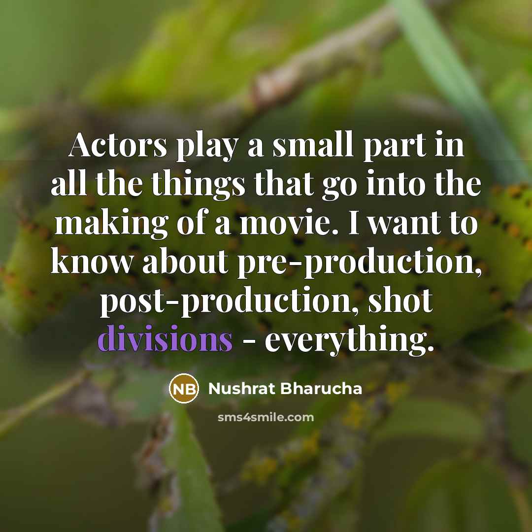 “Actors play a small part in all the things that go into the making of a movie. I want to know about pre-production, post-production, shot divisions - everything.” quote by Nushrat Bharucha
