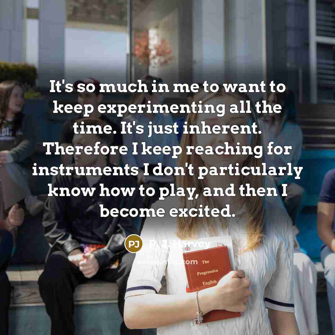“It's so much in me to want to keep experimenting…” quote by P. J. Harvey