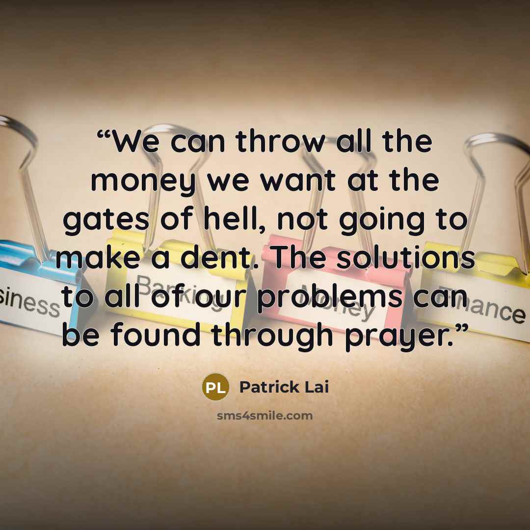 “We can throw all the money we want at the gates of hell, not going to make a dent. The solutions to all of our problems can be found through prayer.” quote by Patrick Lai
