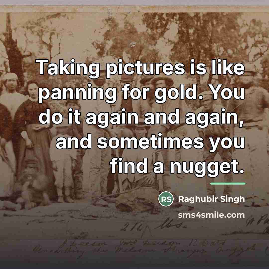 “Taking pictures is like panning for gold. You do it…” quote by Raghubir Singh
