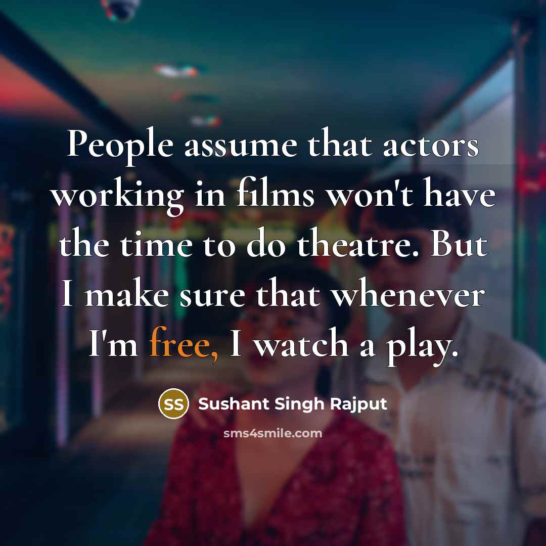 “People assume that actors working in films won't have the time to do theatre. But I make sure that whenever I'm free, I watch a play.” quote by Sushant Singh Rajput