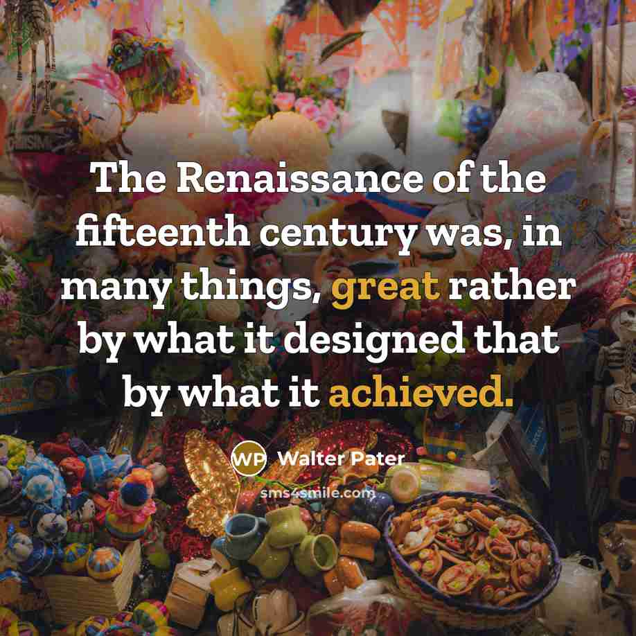 “The Renaissance of the fifteenth century was, in many things, great rather by what it designed that by what it achieved.” quote by Walter Pater