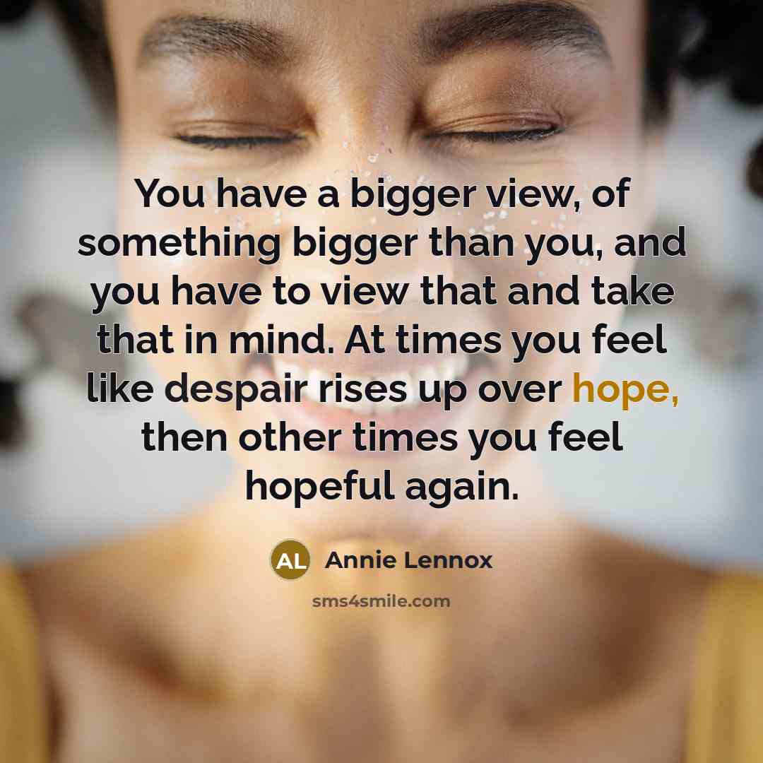 “You have a bigger view, of something bigger than you,…” quote by Annie Lennox