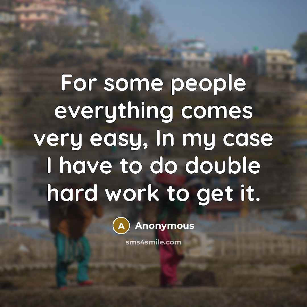 “For some people everything comes very easy, In my case I have to do double hard work to get it.” quote by Anonymous