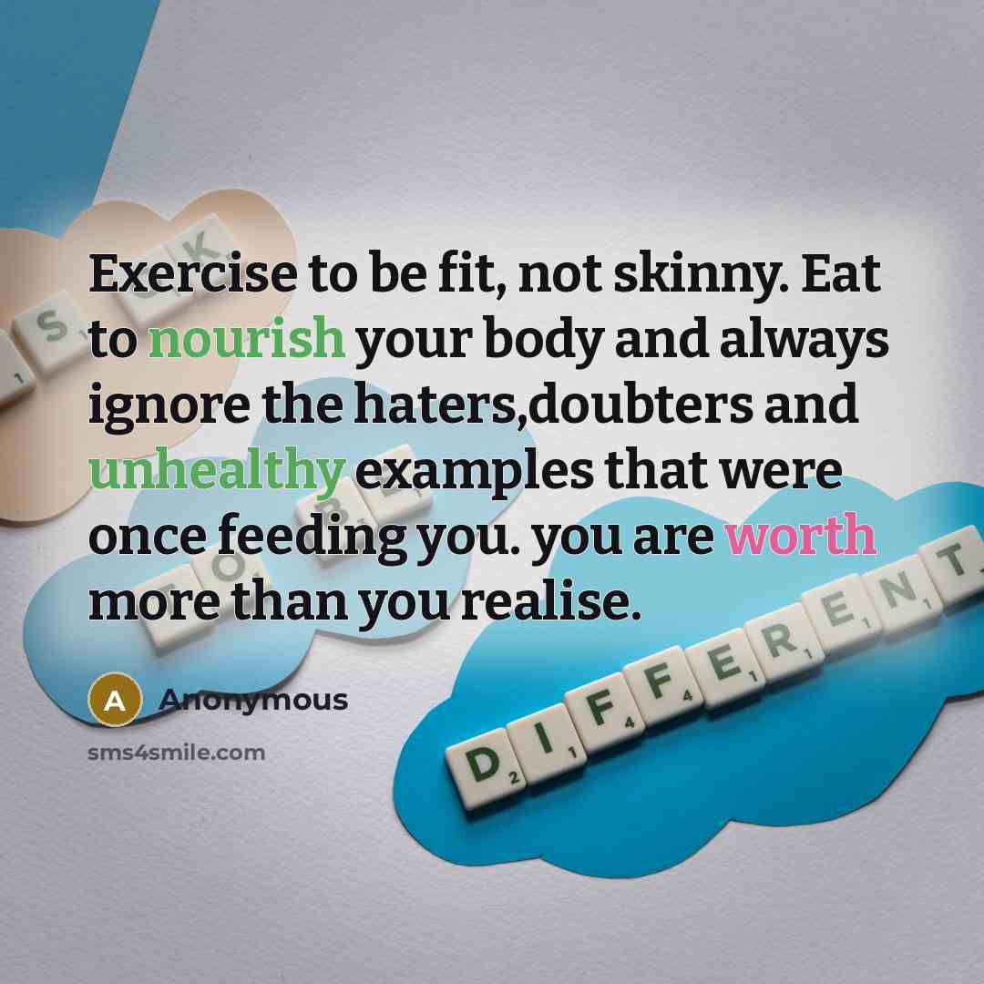 “Exercise to be fit, not skinny. Eat to nourish your body and always ignore the haters,doubters and unhealthy examples that were once feeding you. you are worth more than you realise.” quote by Anonymous
