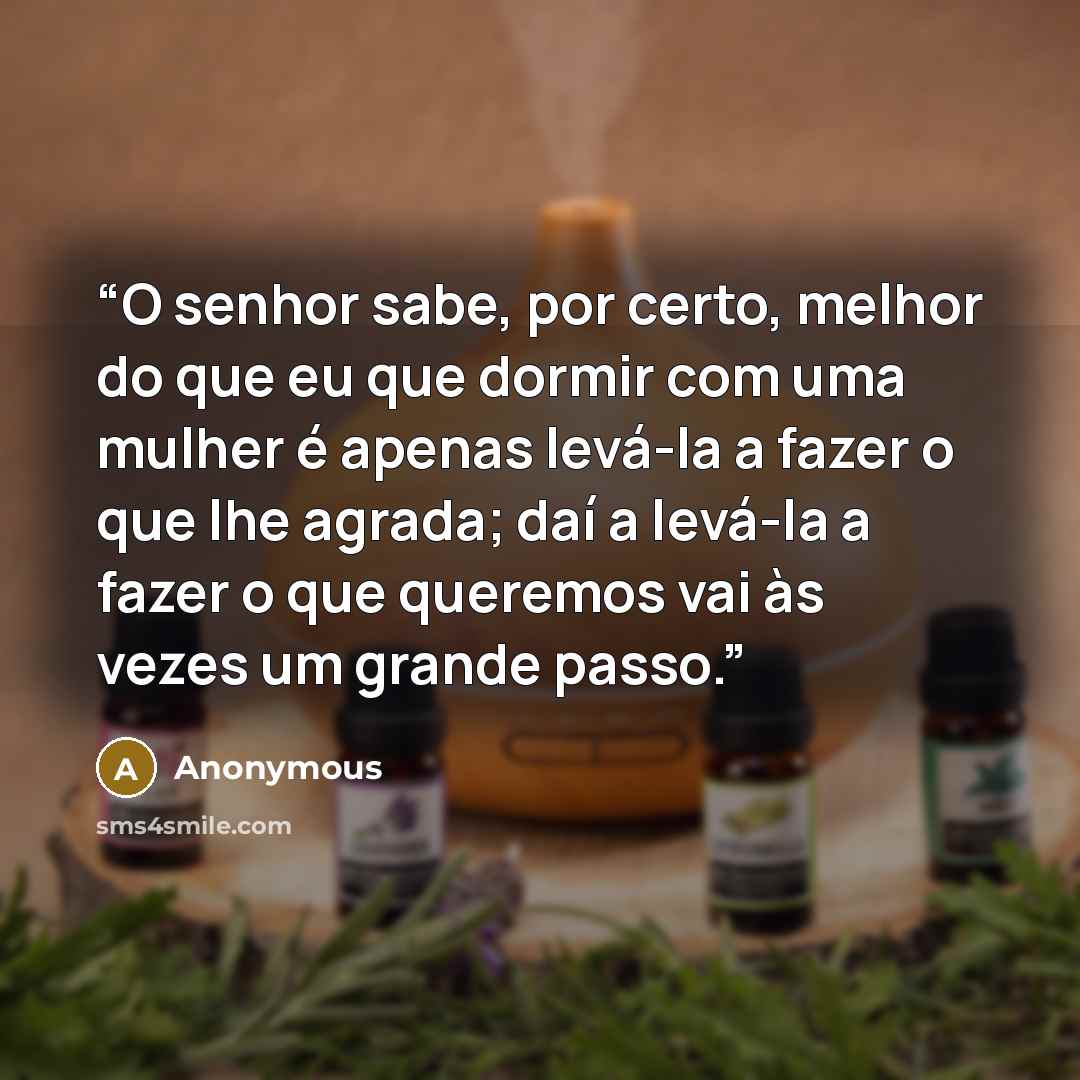 “O senhor sabe, por certo, melhor do que eu que dormir com uma mulher é apenas levá-la a fazer o que lhe agrada; daí a levá-la a fazer o que queremos vai às vezes um grande passo.” quote by Anonymous