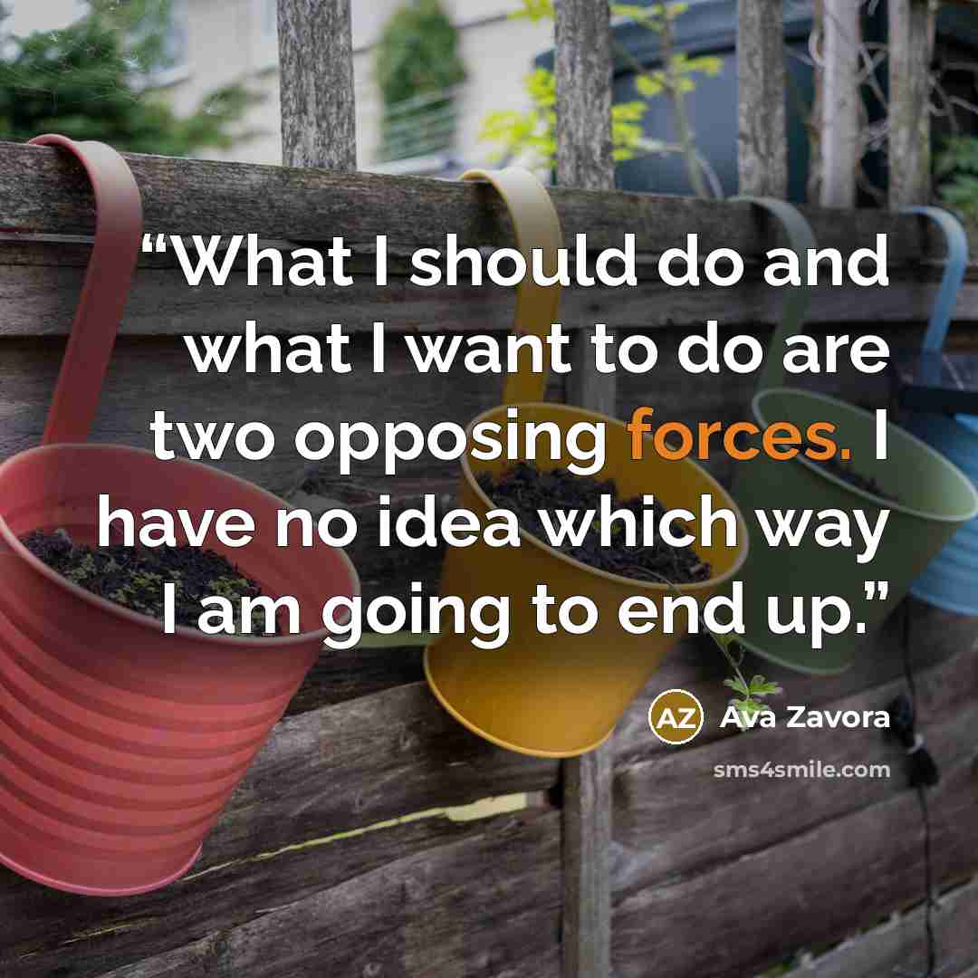 “What I should do and what I want to do are two opposing forces. I have no idea which way I am going to end up.” quote by Ava Zavora