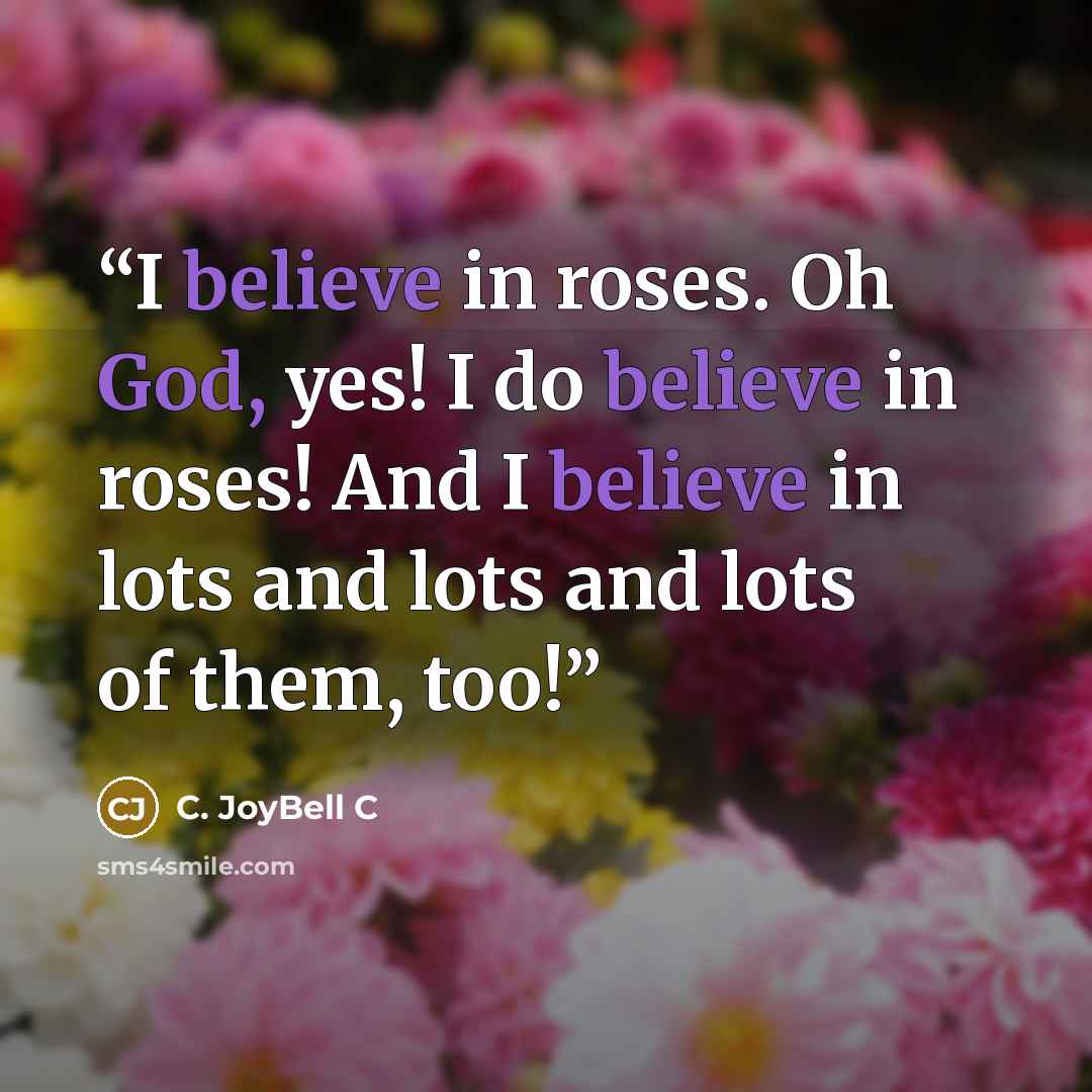 “I believe in roses. Oh God, yes! I do believe in roses! And I believe in lots and lots and lots of them, too!” quote by C. JoyBell C