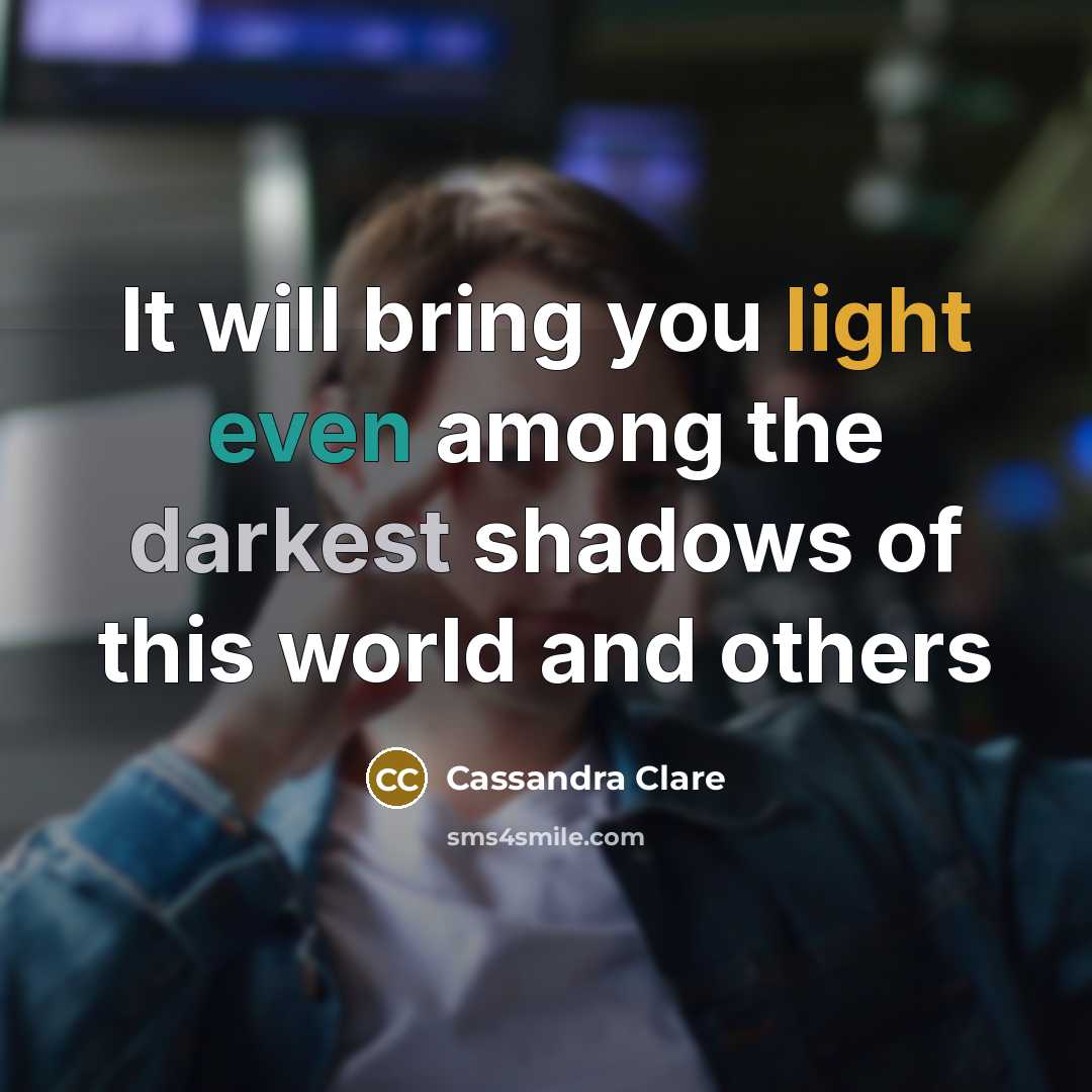 “It will bring you light even among the darkest shadows of this world and others” quote by Cassandra Clare