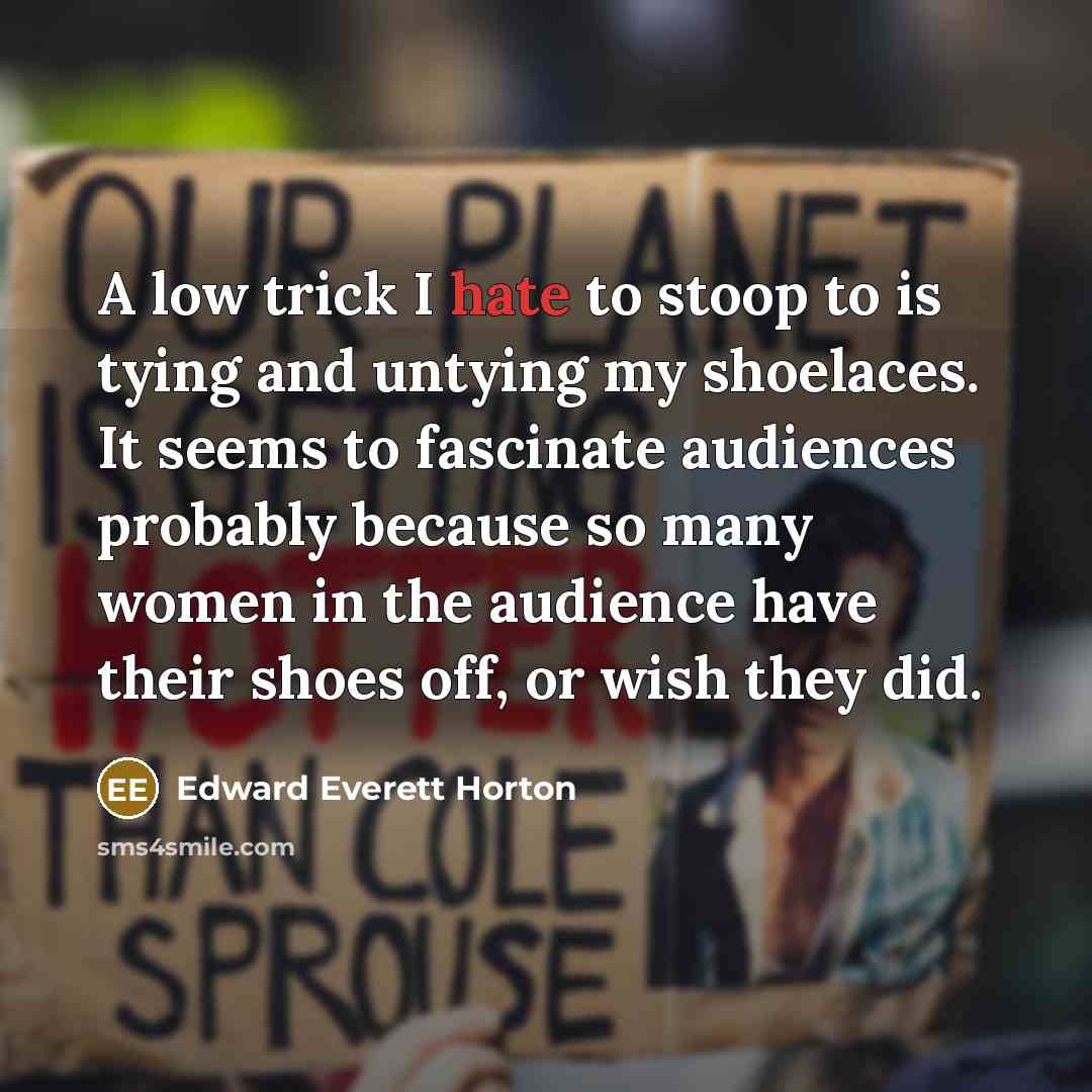 “A low trick I hate to stoop to is tying and untying my shoelaces. It seems to fascinate audiences probably because so many women in the audience have their shoes off, or wish they did.” quote by Edward Everett Horton