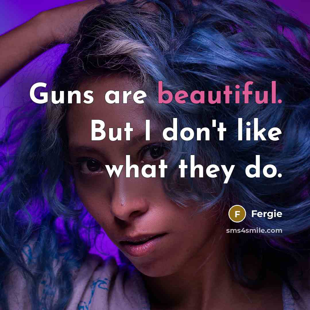 “Guns are beautiful. But I don't like what they do.…” quote by Fergie
