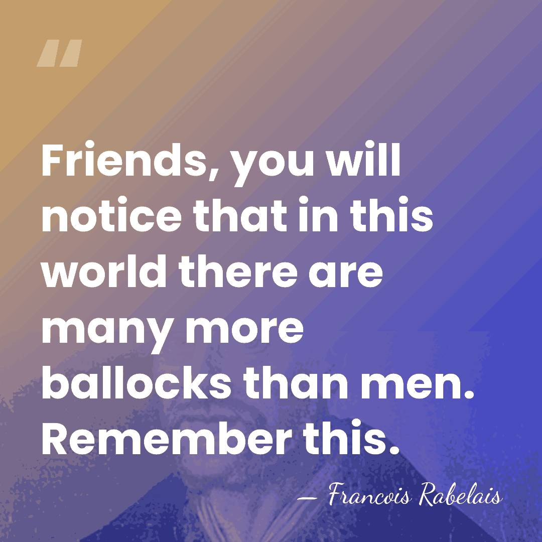 Friends, you will notice that in this world there are many more&hellip; - Francois Rabelais