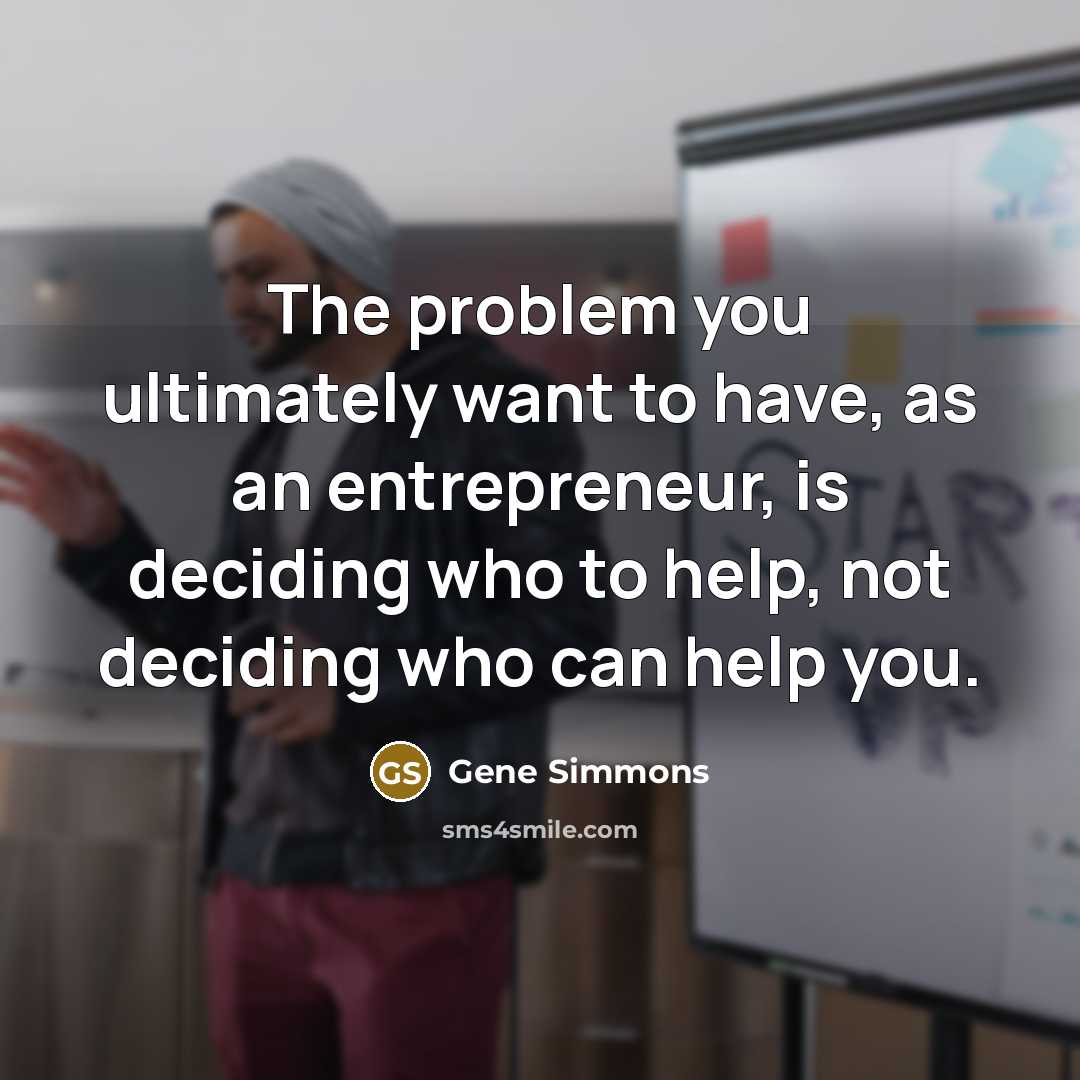 “The problem you ultimately want to have, as an entrepreneur,…” quote by Gene Simmons