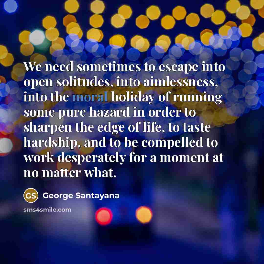 “We need sometimes to escape into open solitudes, into aimlessness,…” quote by George Santayana