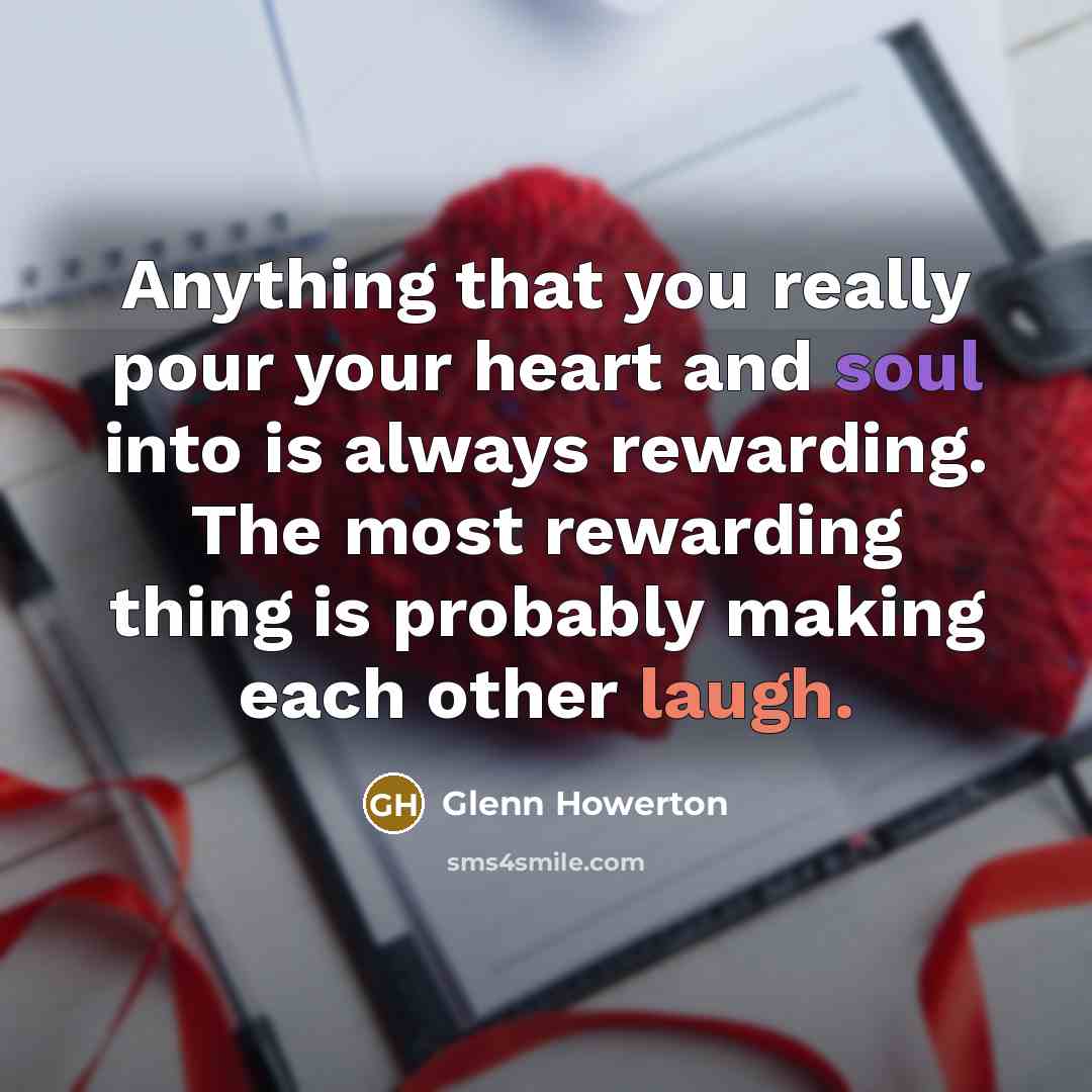 “Anything that you really pour your heart and soul into is always rewarding. The most rewarding thing is probably making each other laugh.” quote by Glenn Howerton