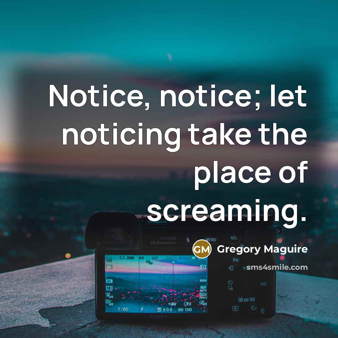 “Notice, notice; let noticing take the place of screaming.…” quote by Gregory Maguire