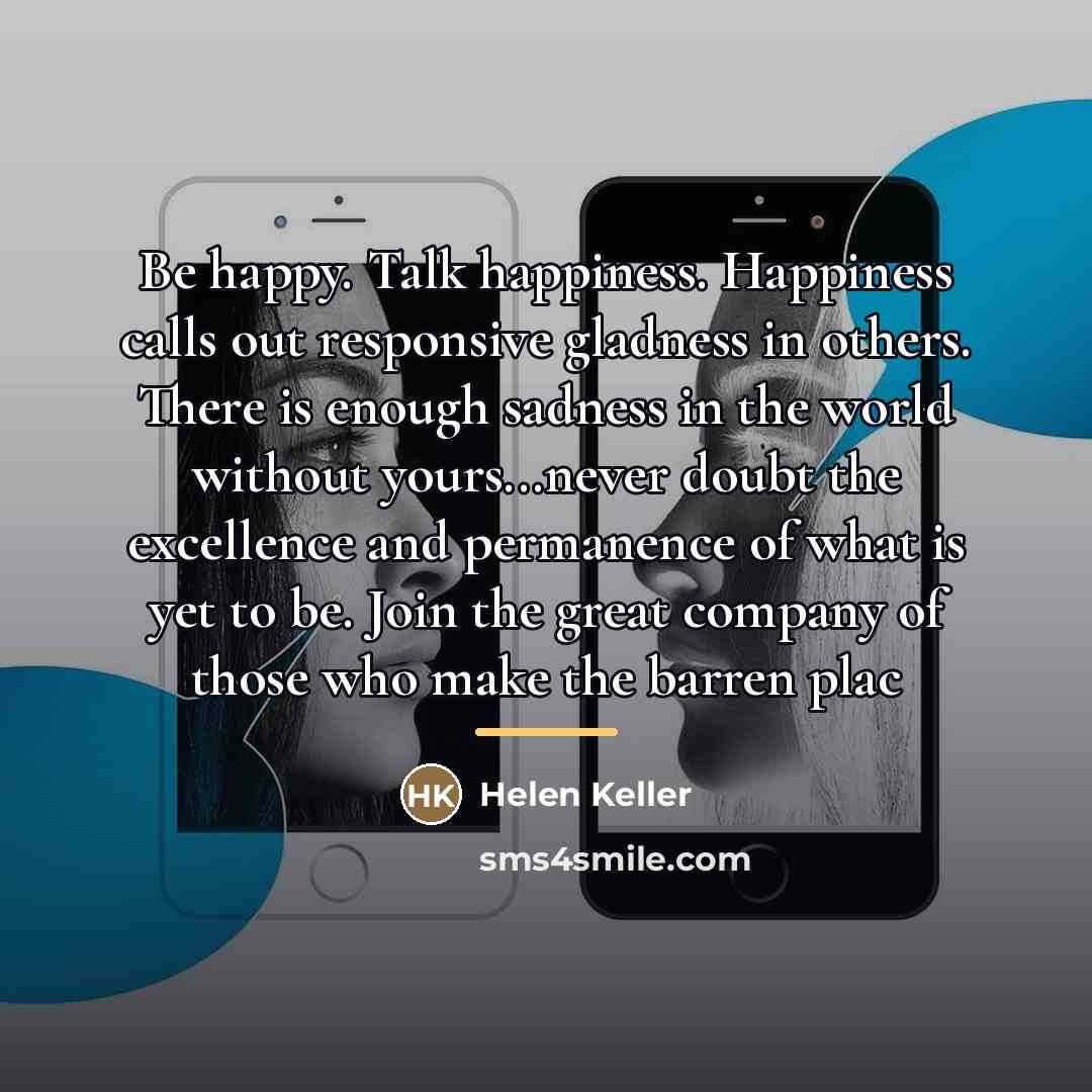 “Be happy. Talk happiness. Happiness calls out responsive gladness in…” quote by Helen Keller