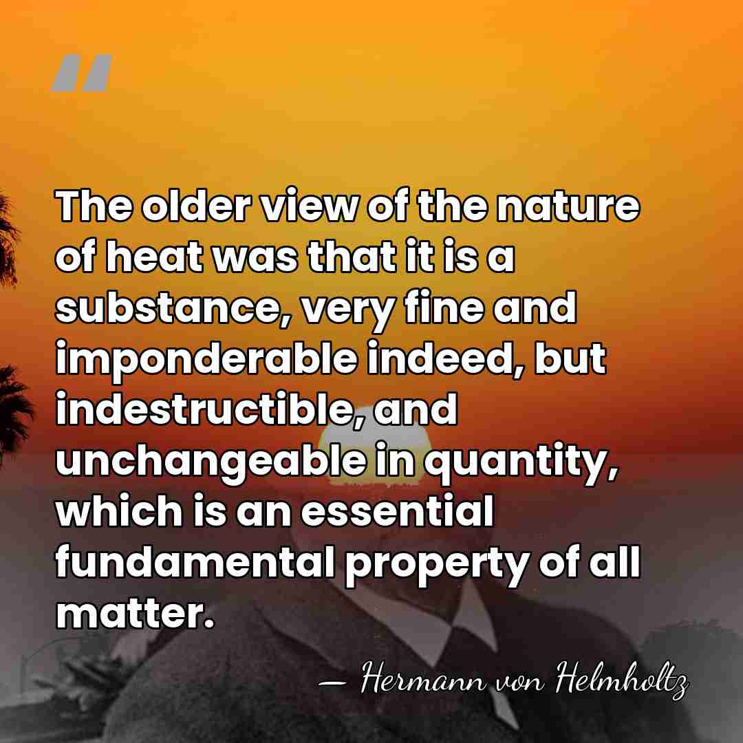 The older view of the nature of heat was that it is&hellip; - Hermann von Helmholtz