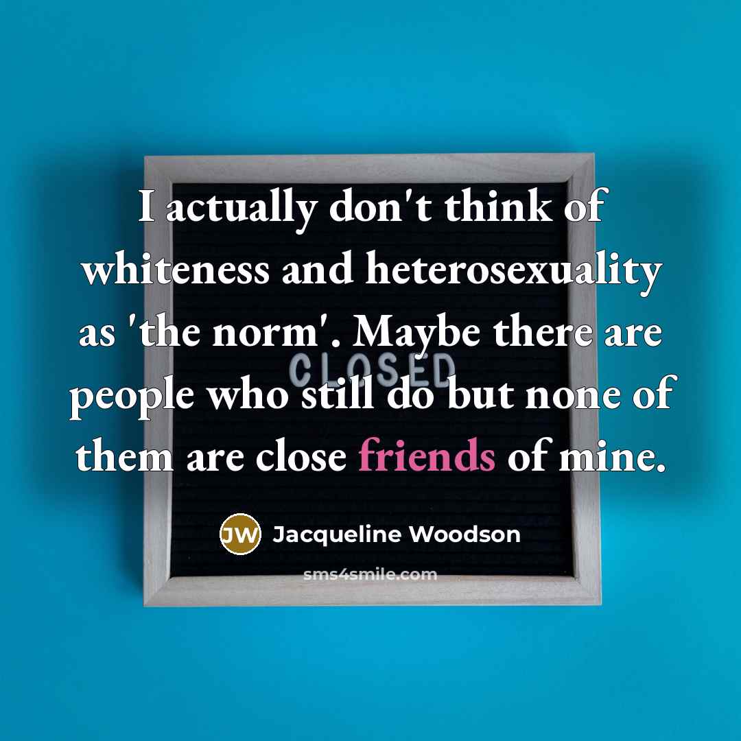 “I actually don't think of whiteness and heterosexuality as 'the…” quote by Jacqueline Woodson