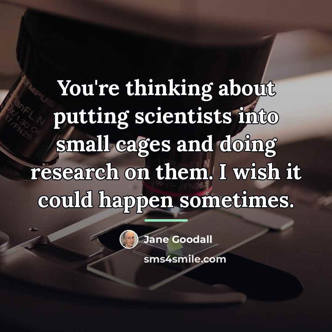 “You're thinking about putting scientists into small cages and doing…” quote by Jane Goodall