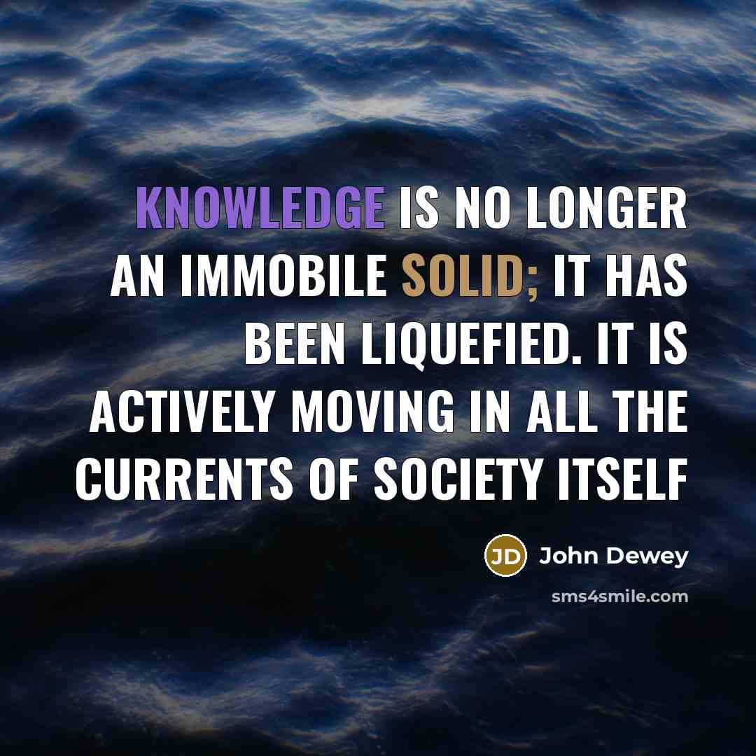 “Knowledge is no longer an immobile solid; it has been liquefied. it is actively moving in all the currents of society itself” quote by John Dewey