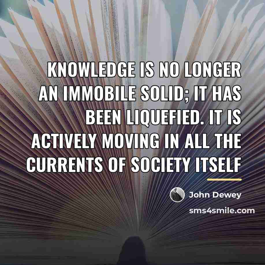 “Knowledge is no longer an immobile solid; it has been…” quote by John Dewey