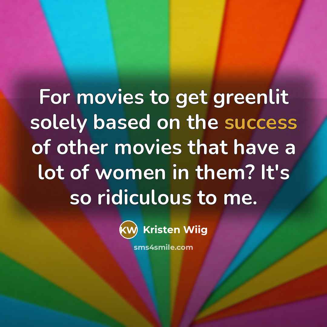 “For movies to get greenlit solely based on the success of other movies that have a lot of women in them? It's so ridiculous to me.” quote by Kristen Wiig