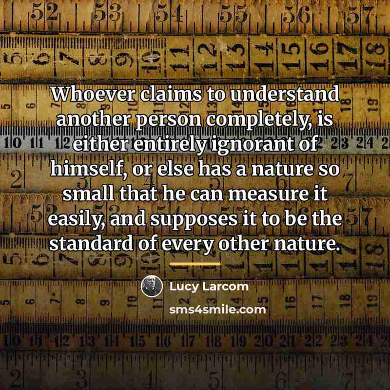 “Whoever claims to understand another person completely, is either entirely…” quote by Lucy Larcom